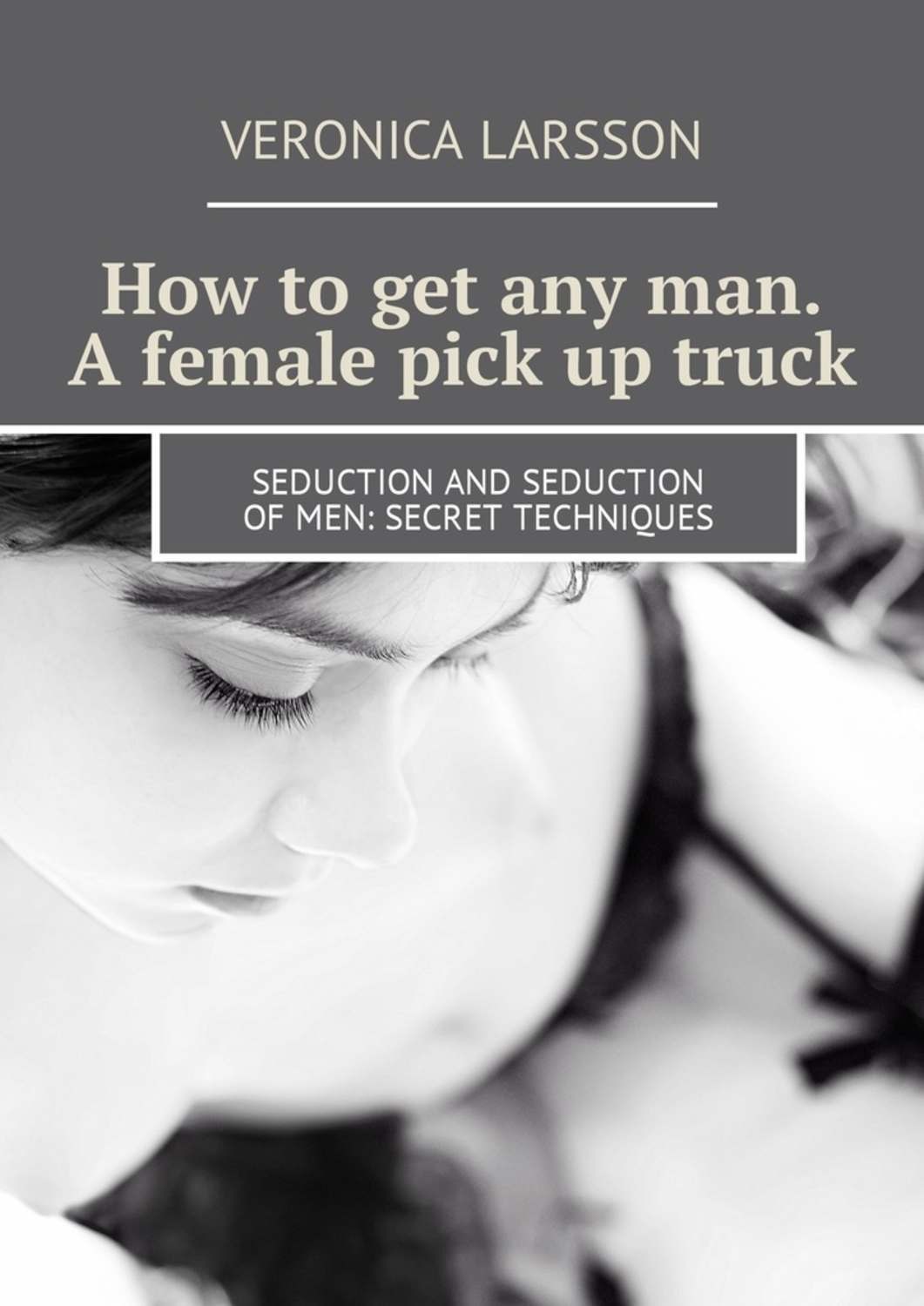 Обложка книги «How to get any man. A female pick up truck. Seduction and seduction of men: secret techniques»