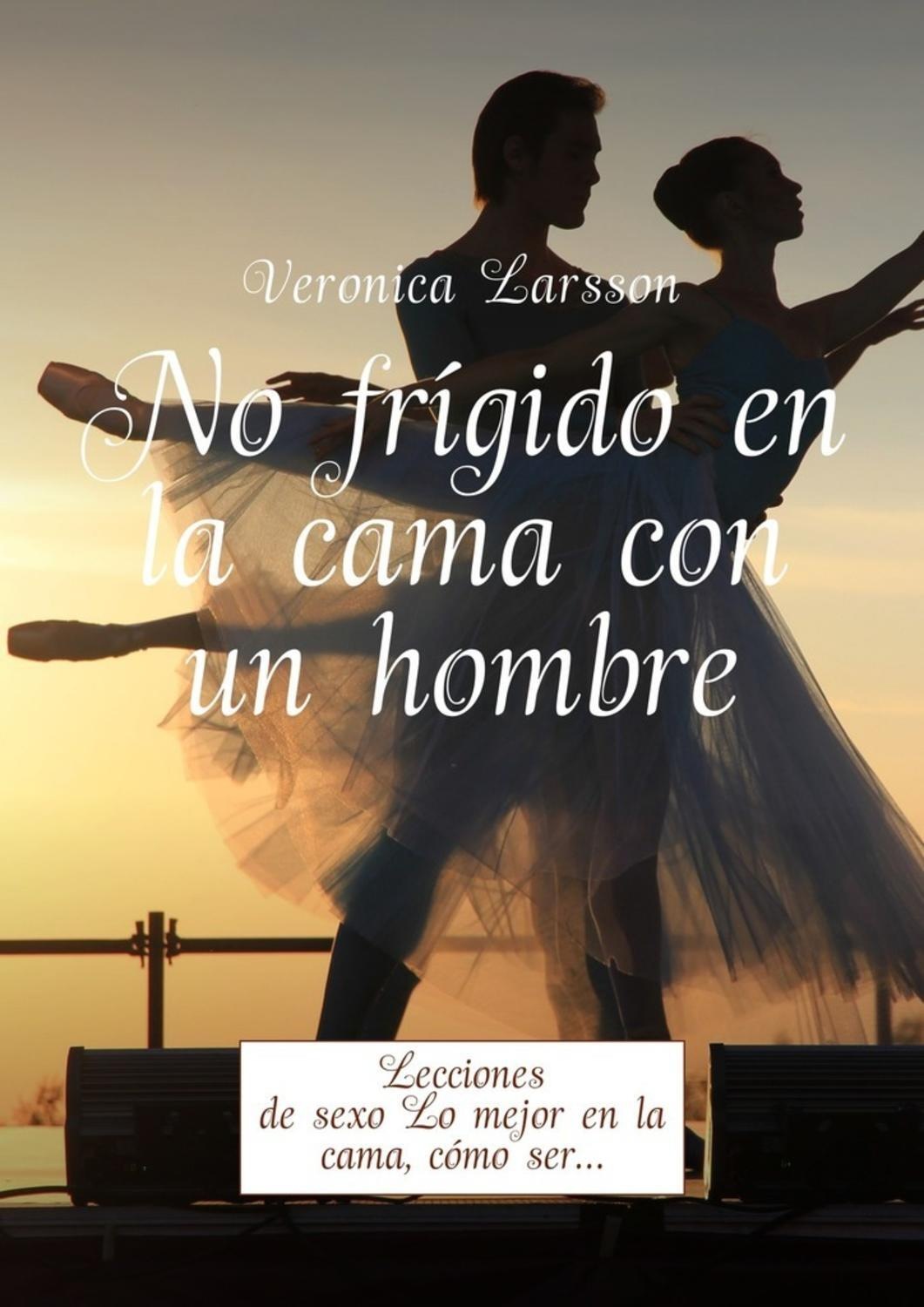 Обложка книги «No frígido en la cama con un hombre. Lecciones de sexo Lo mejor en la cama, cómo ser…»