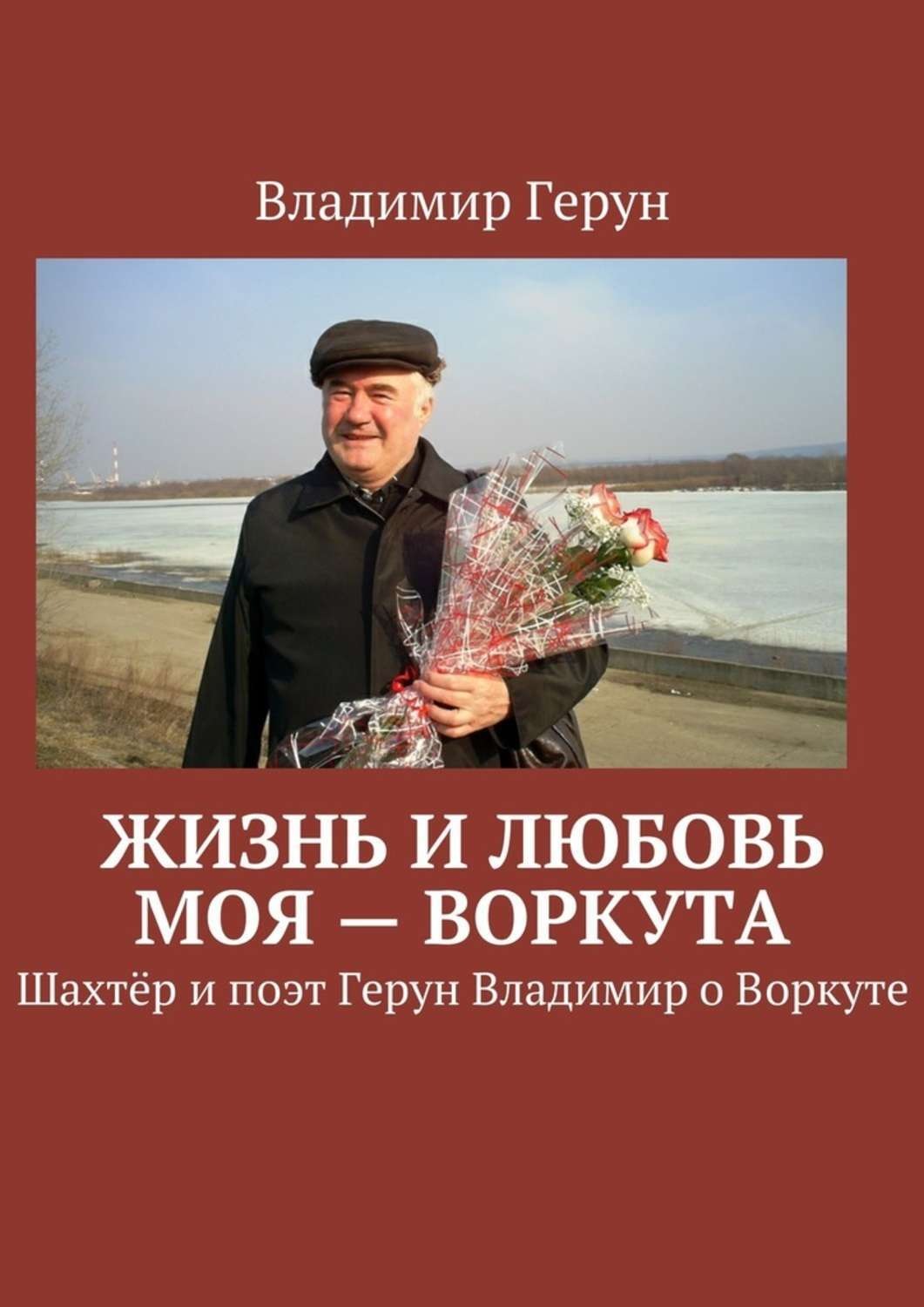 Обложка книги «Жизнь и любовь моя – Воркута. Шахтёр и поэт Герун Владимир о Воркуте»