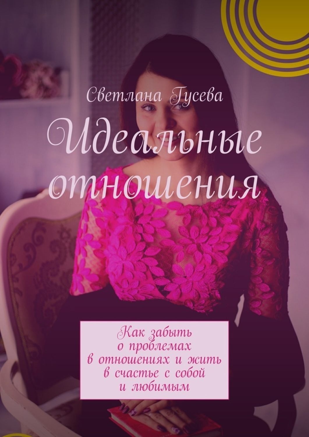 Обложка книги «Идеальные отношения. Как забыть о проблемах в отношениях и жить в счастье с собой и любимым»