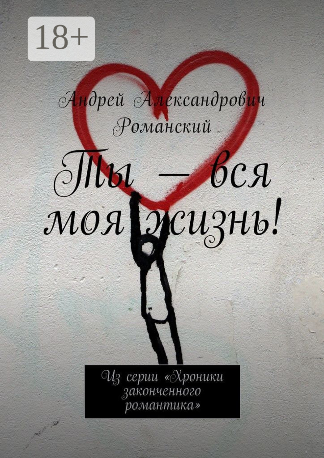Обложка книги «Ты – вся моя жизнь! Из серии «Хроники законченного романтика»»
