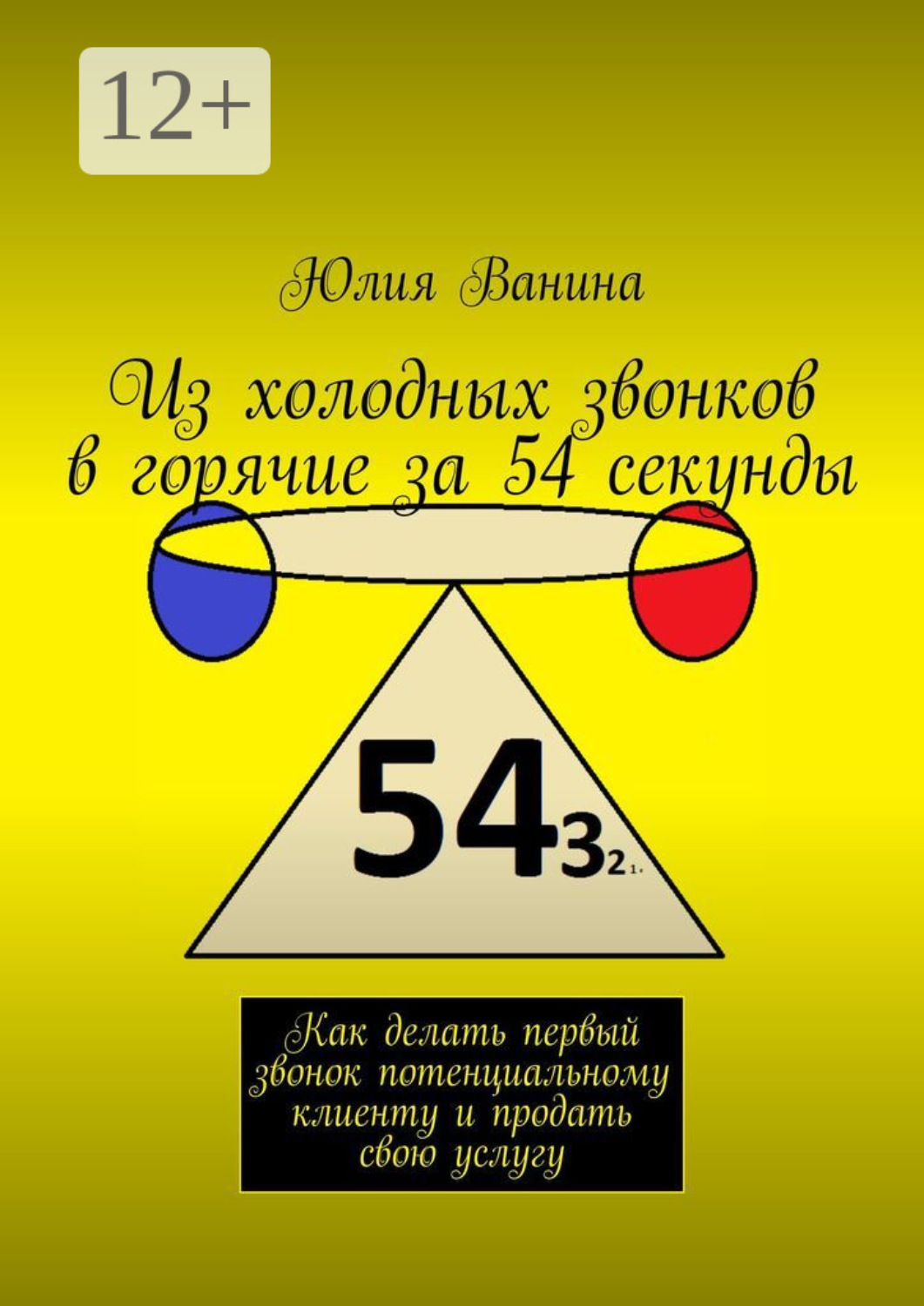 Обложка книги «Из холодных звонков в горячие за 54 секунды. Как сделать первый звонок потенциальному клиенту и продать свою услугу»