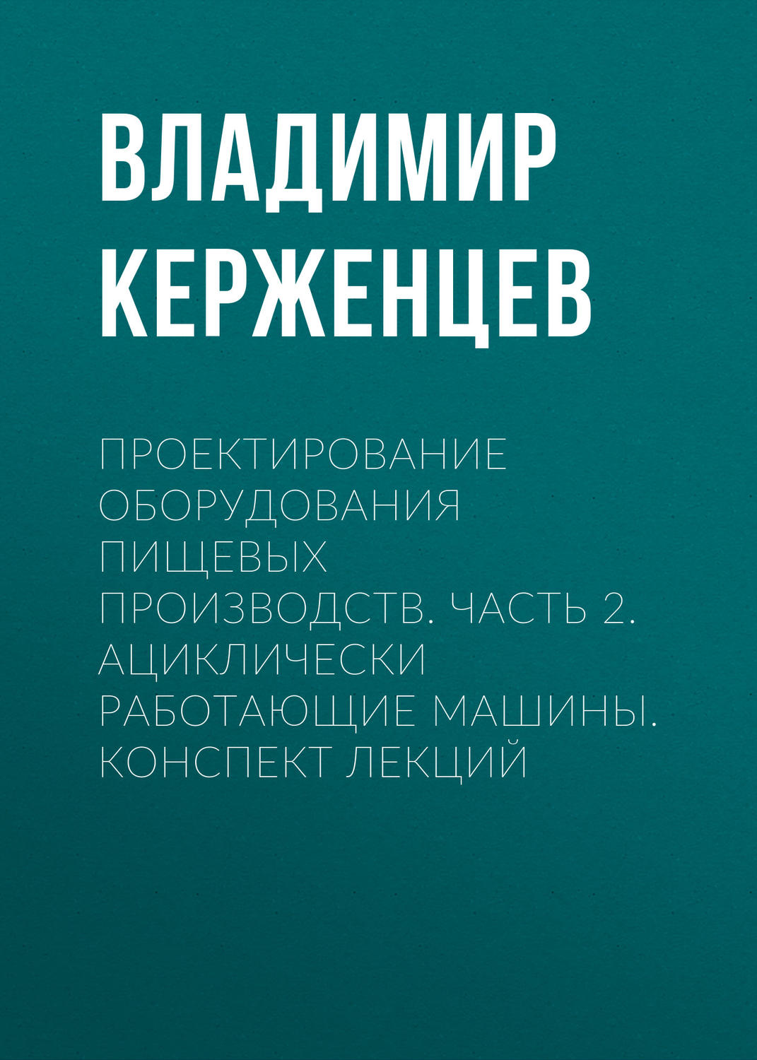 Обложка книги «Проектирование оборудования пищевых производств. Часть 2. Ациклически работающие машины. Конспект лекций»
