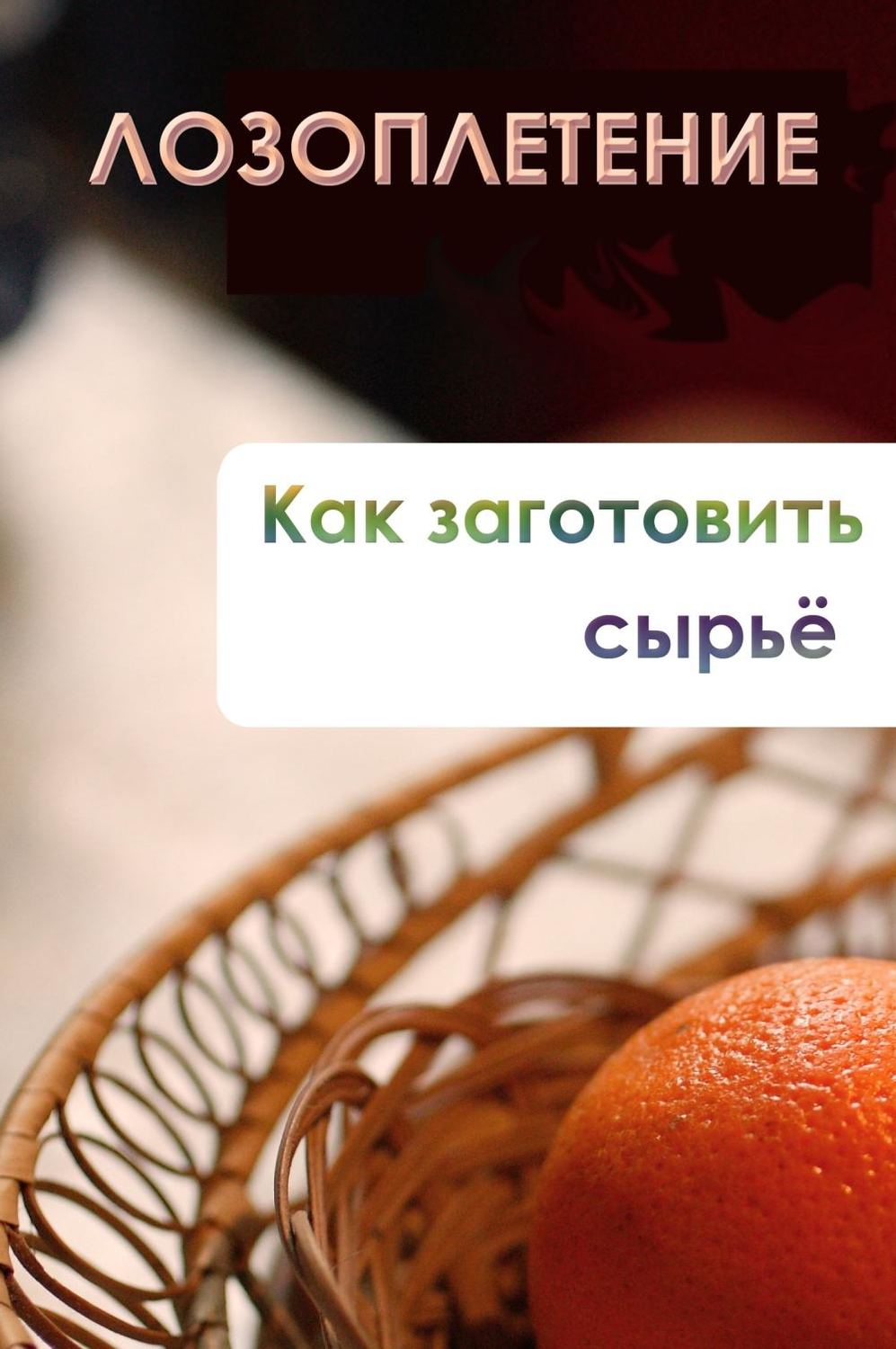 Обложка книги «Лозоплетение. Как заготовить сырьё»