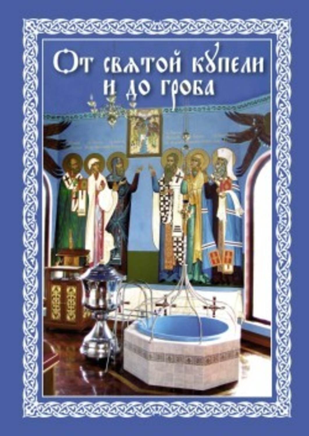 Обложка книги «От святой купели и до гроба: Краткий устав жизни православного христианина»
