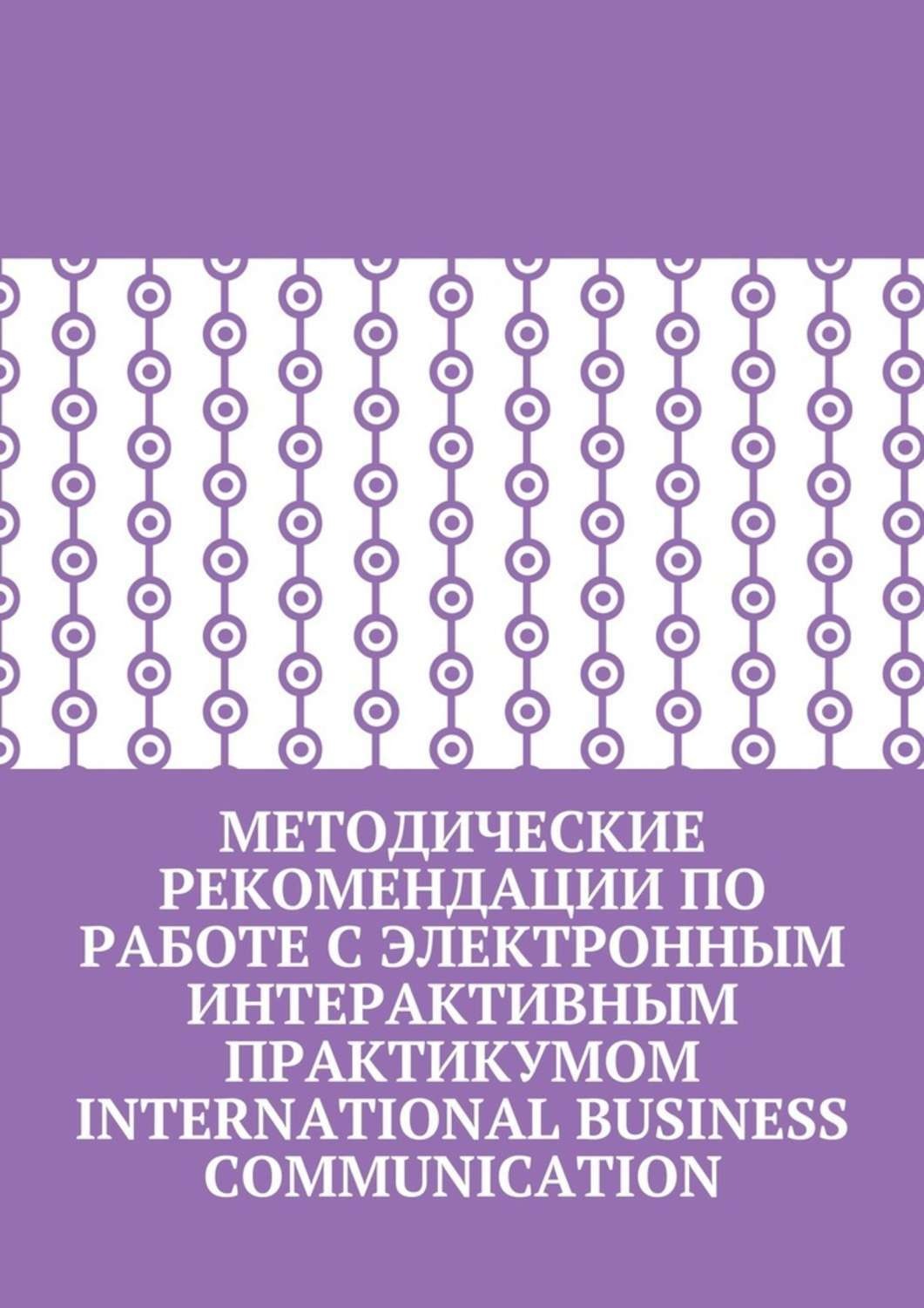 Обложка книги «Методические рекомендации по работе с электронным интерактивным практикумом International Business Communication»