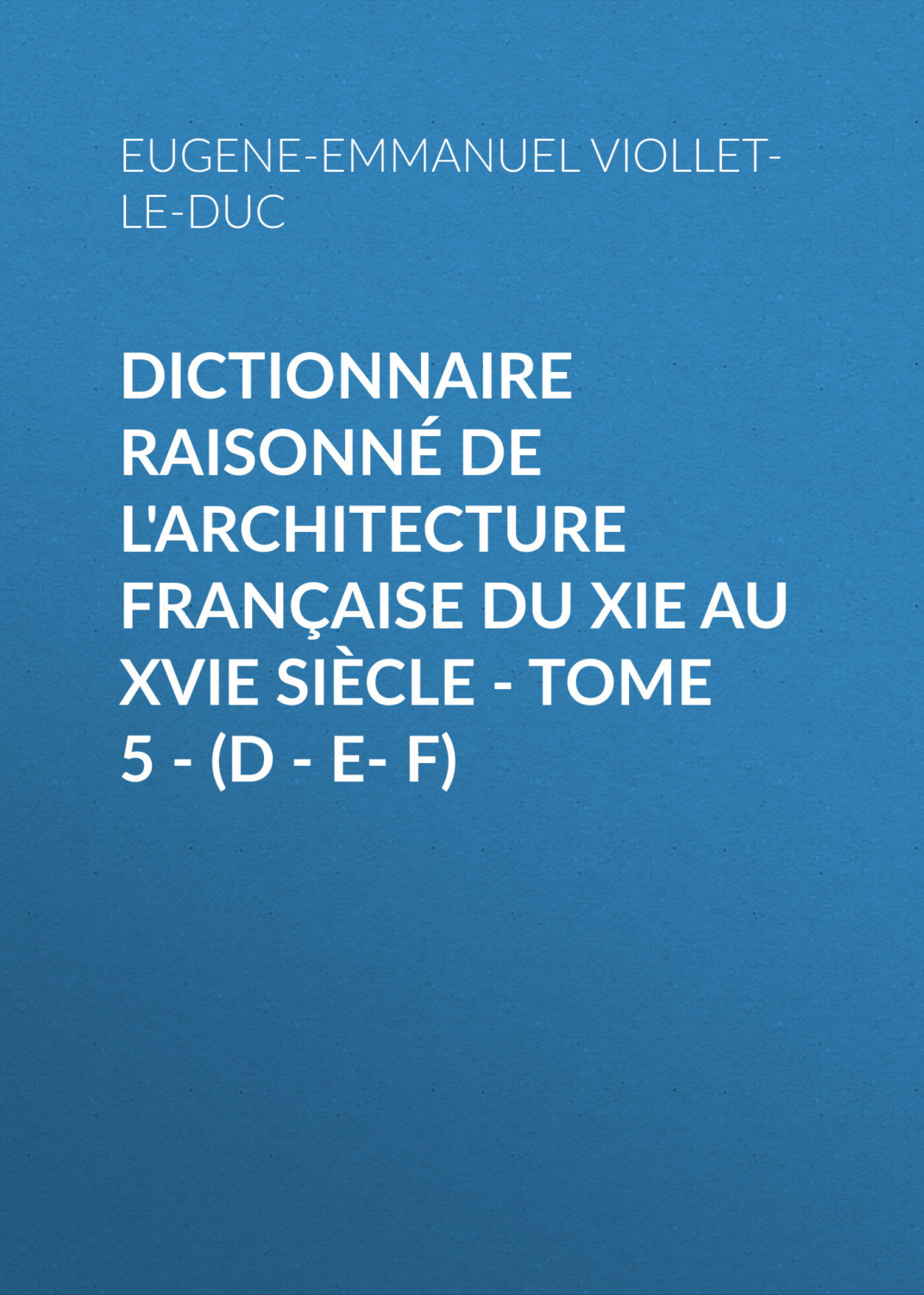 Обложка книги «Dictionnaire raisonné de l'architecture française du XIe au XVIe siècle - Tome 5 - (D - E- F)»