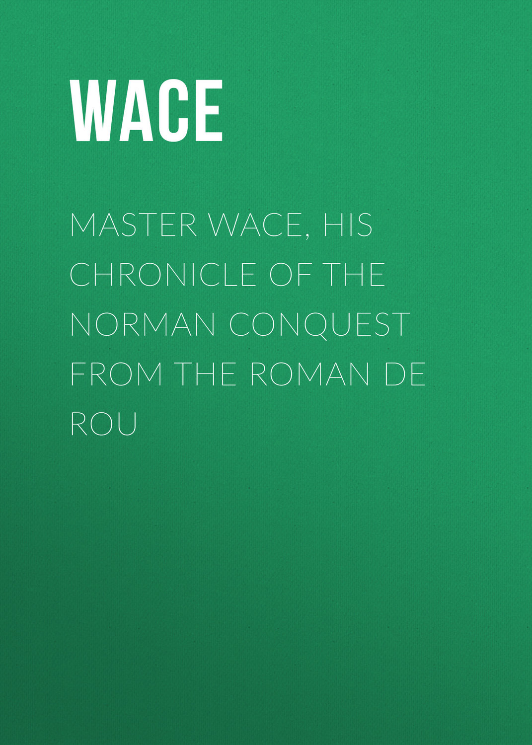 Обложка книги «Master Wace, His Chronicle of the Norman Conquest From the Roman De Rou»