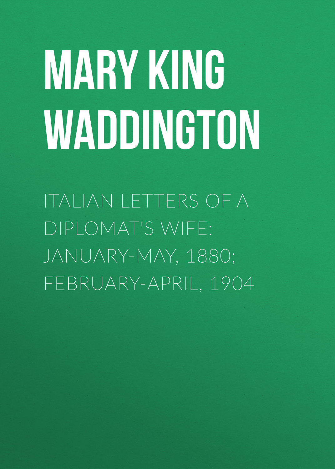Обложка книги «Italian Letters of a Diplomat's Wife: January-May, 1880; February-April, 1904»