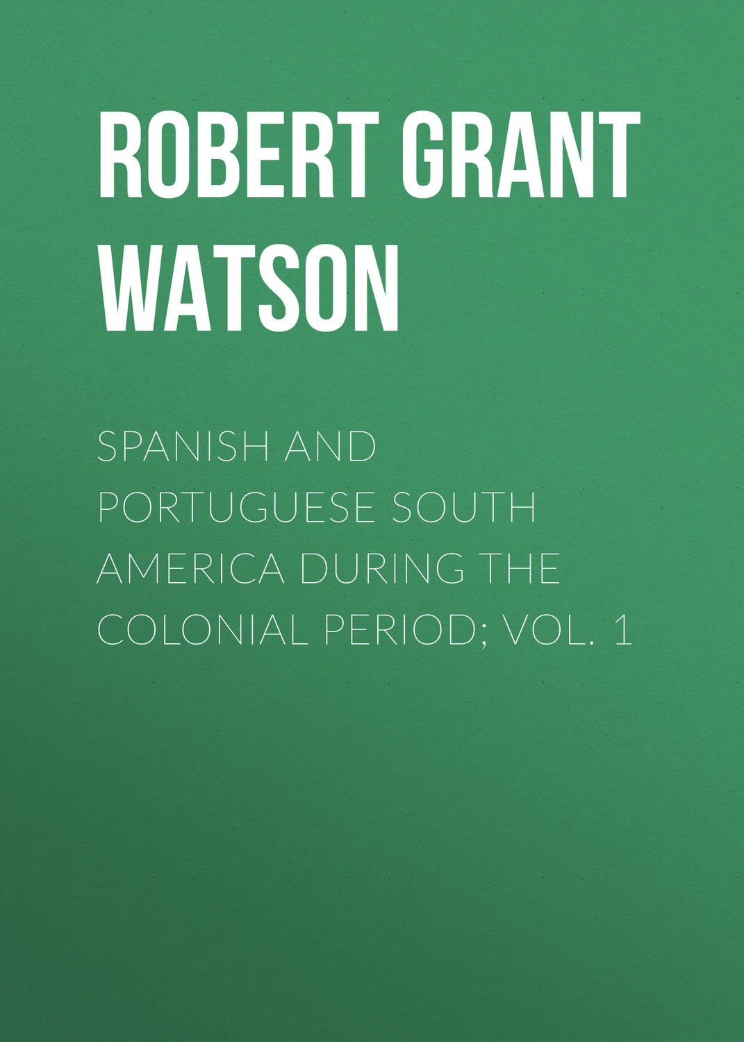Обложка книги «Spanish and Portuguese South America during the Colonial Period; Vol. 1»