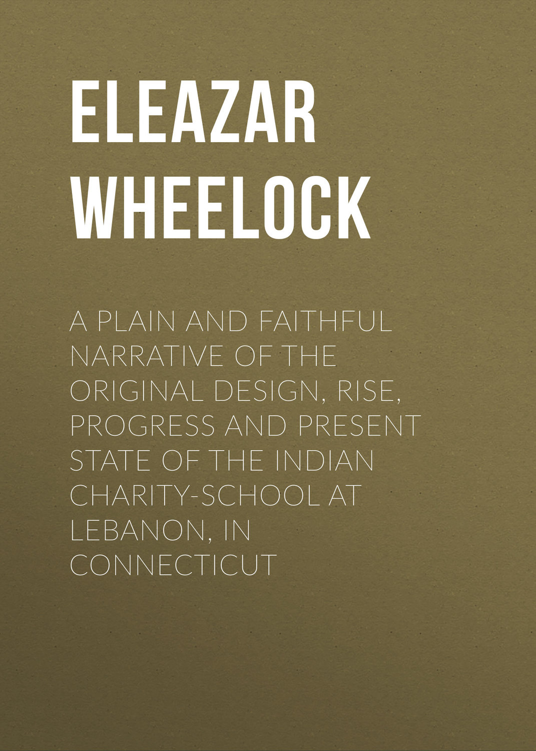 Обложка книги «A plain and faithful narrative of the original design, rise, progress and present state of the Indian charity-school at Lebanon, in Connecticut»
