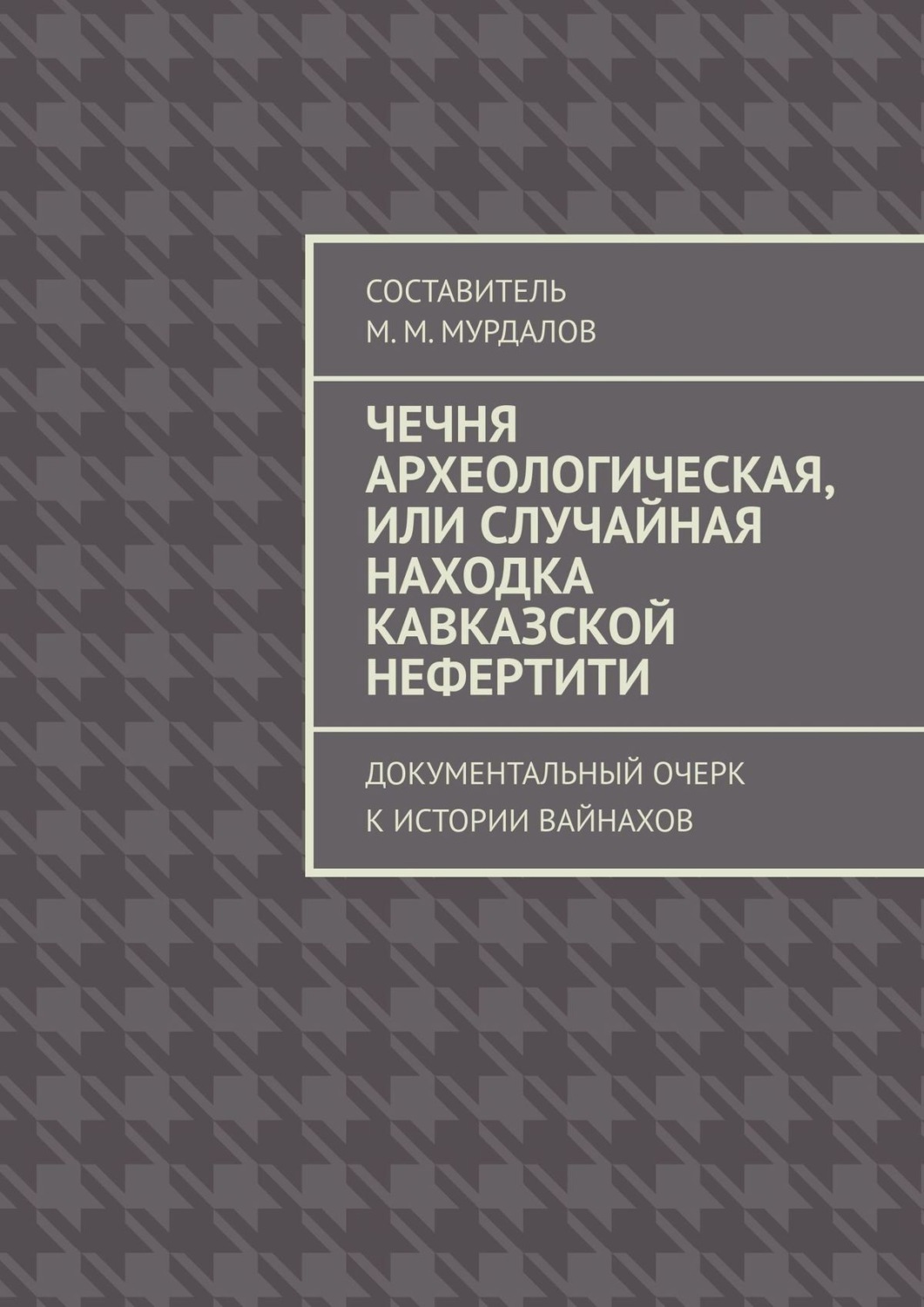 Обложка книги «Чечня археологическая, или Случайная находка Кавказской Нефертити. Документальный очерк к истории вайнахов»