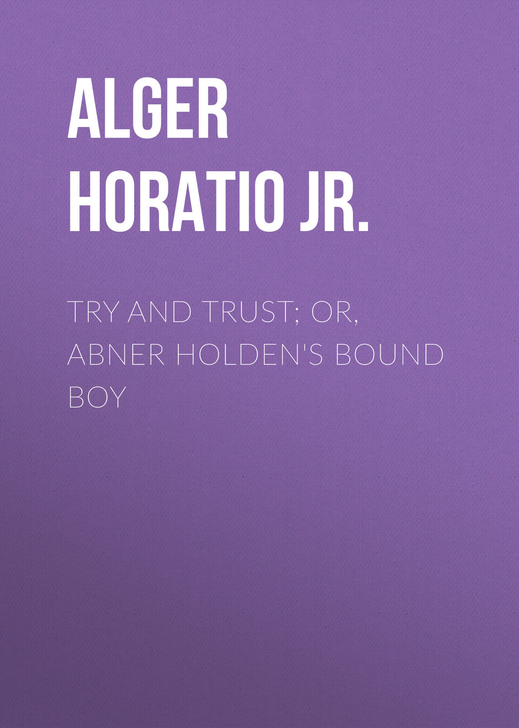 Обложка книги «Try and Trust; Or, Abner Holden's Bound Boy»