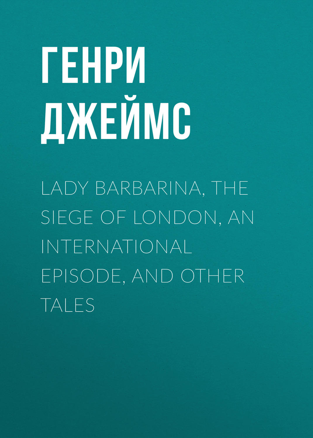 Обложка книги «Lady Barbarina, The Siege of London, An International Episode, and Other Tales»