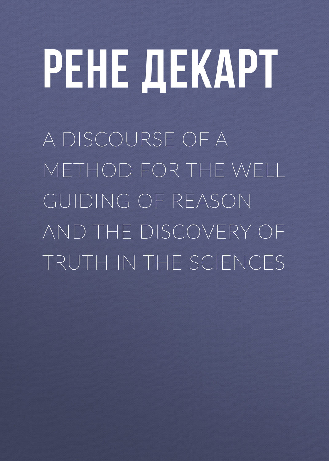 Обложка книги «A Discourse of a Method for the Well Guiding of Reason and the Discovery of Truth in the Sciences»