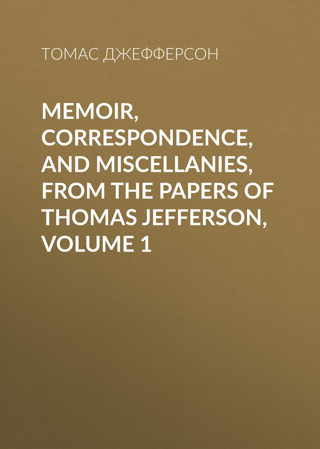 Обложка книги «Memoir, Correspondence, And Miscellanies, From The Papers Of Thomas Jefferson, Volume 1»