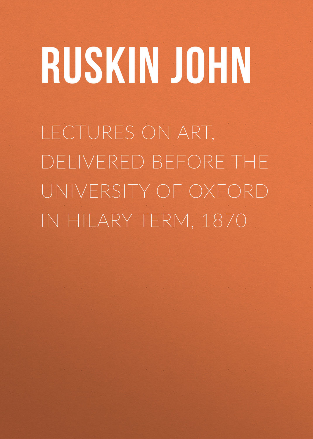 Обложка книги «Lectures on Art, Delivered Before the University of Oxford in Hilary Term, 1870»