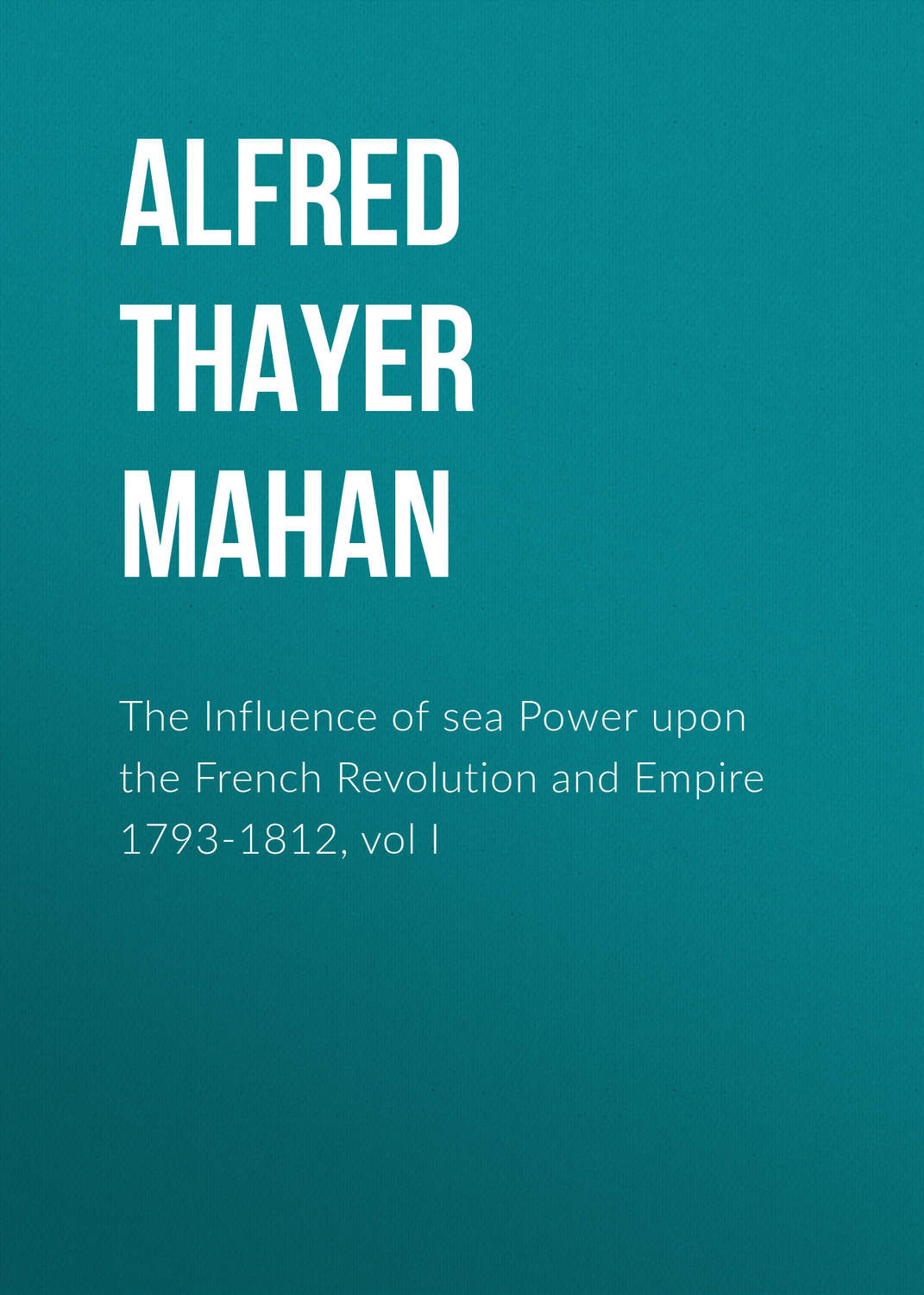 Обложка книги «The Influence of sea Power upon the French Revolution and Empire 1793-1812, vol I»