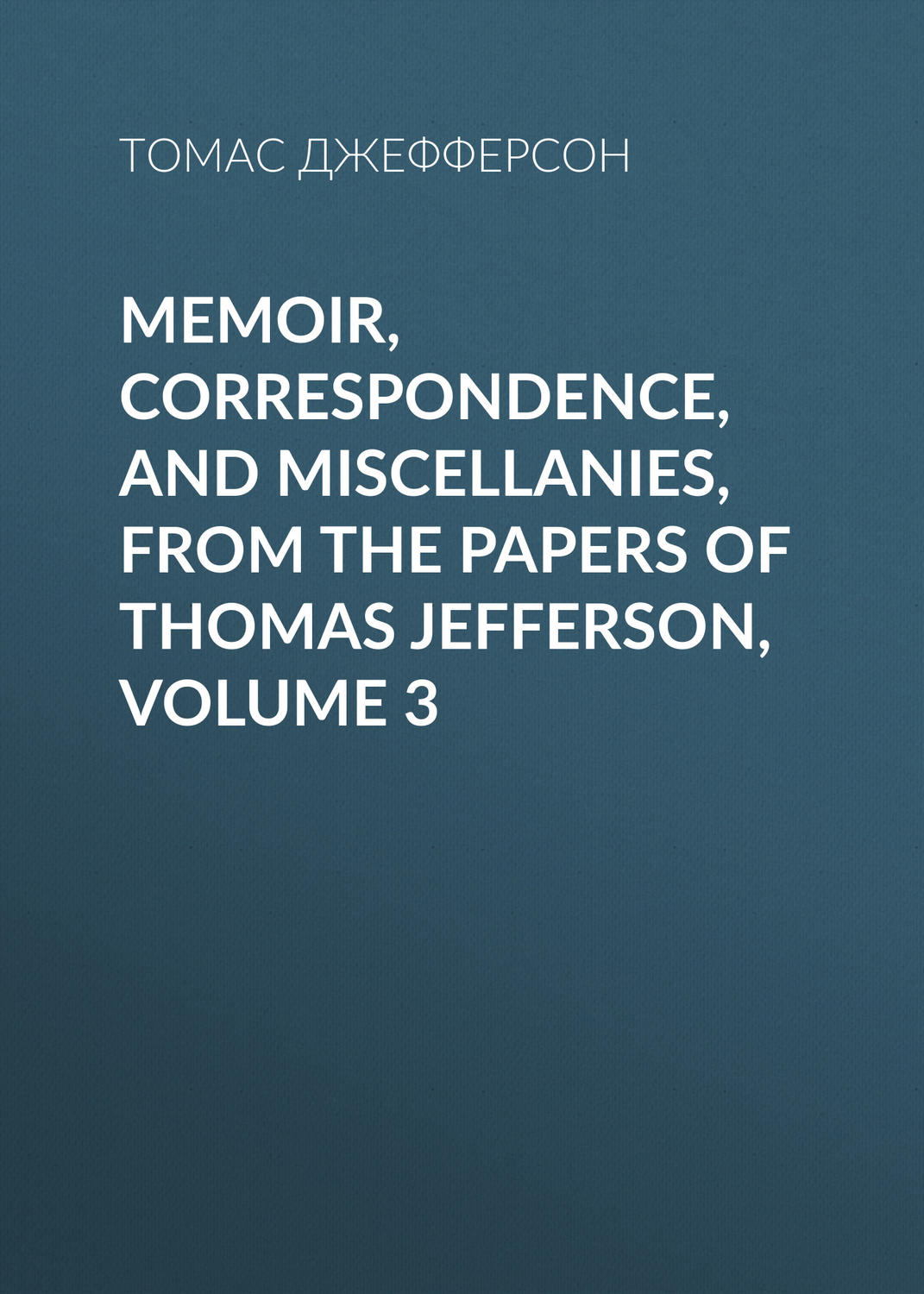 Обложка книги «Memoir, Correspondence, And Miscellanies, From The Papers Of Thomas Jefferson, Volume 3»