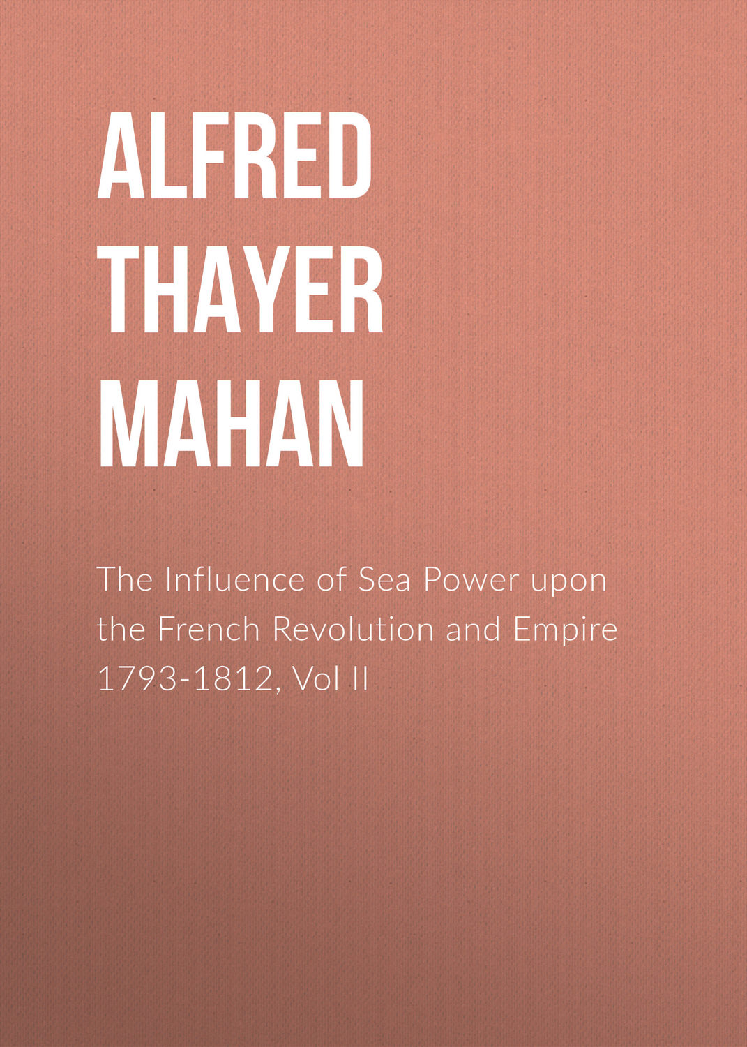 Обложка книги «The Influence of Sea Power upon the French Revolution and Empire 1793-1812, Vol II»