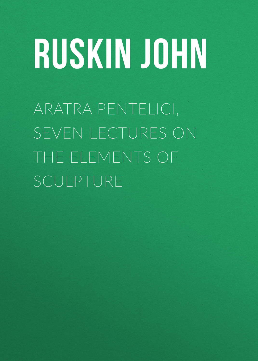 Обложка книги «Aratra Pentelici, Seven Lectures on the Elements of Sculpture»