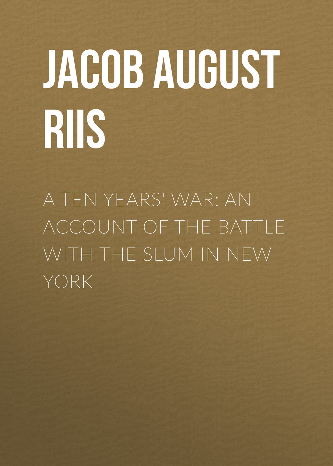 Обложка книги «A Ten Years' War: An Account of the Battle with the Slum in New York»