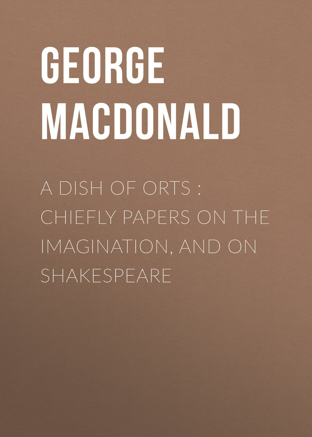 Обложка книги «A Dish of Orts : Chiefly Papers on the Imagination, and on Shakespeare»