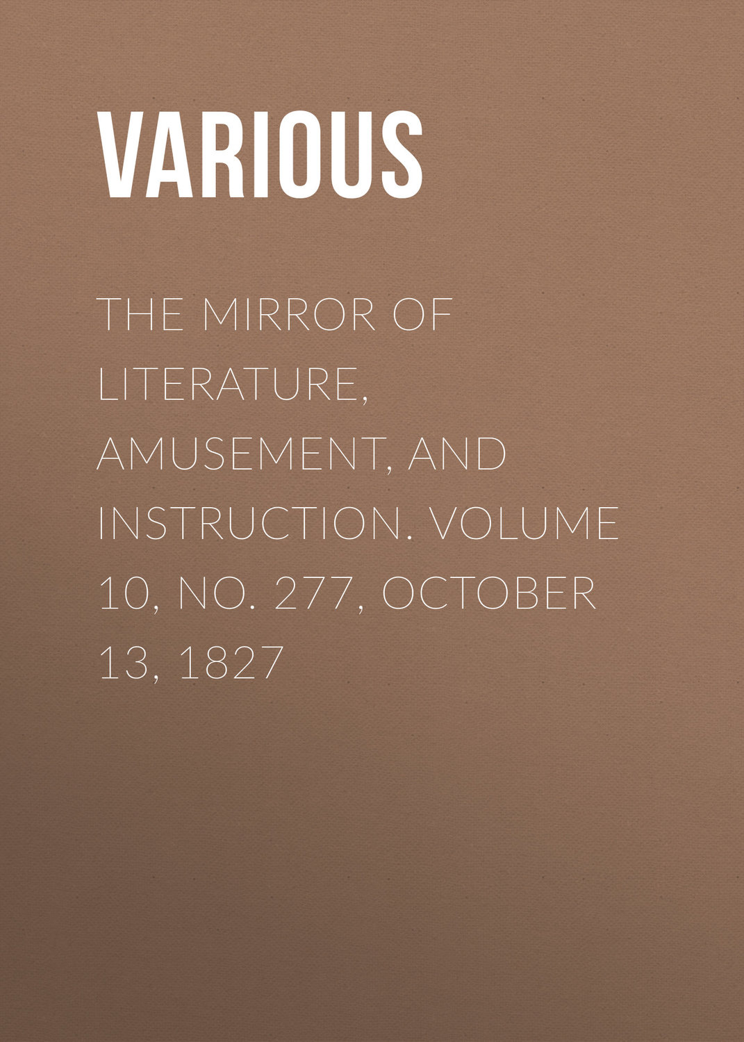 Обложка книги «The Mirror of Literature, Amusement, and Instruction. Volume 10, No. 277, October 13, 1827»
