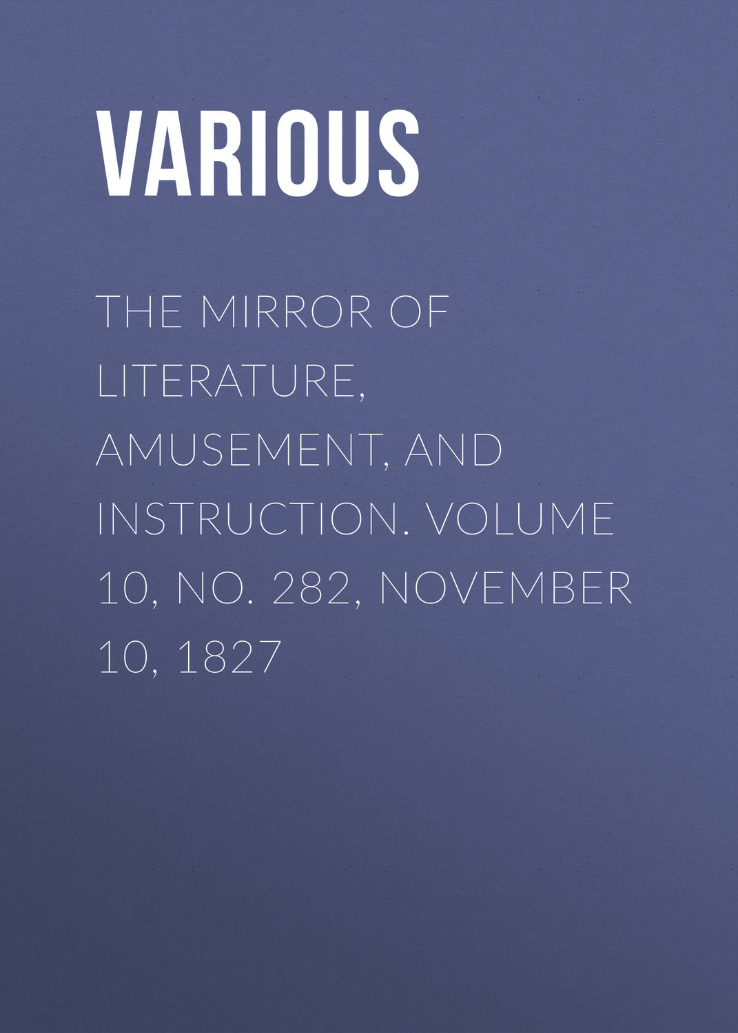 Обложка книги «The Mirror of Literature, Amusement, and Instruction. Volume 10, No. 282, November 10, 1827»