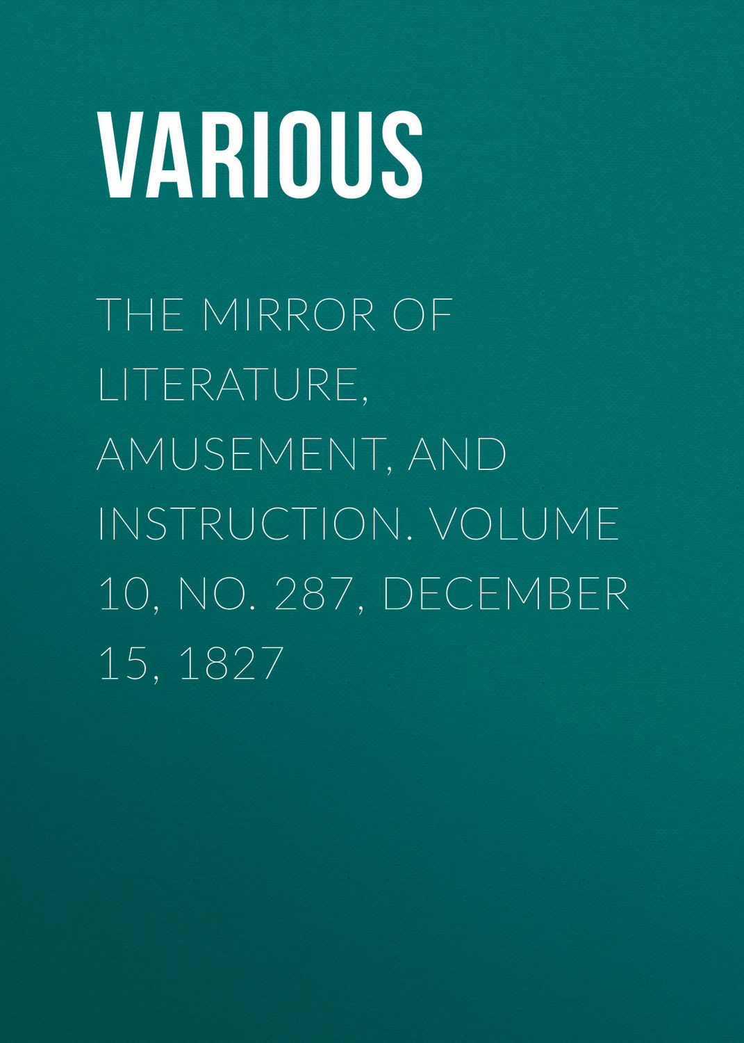 Обложка книги «The Mirror of Literature, Amusement, and Instruction. Volume 10, No. 287, December 15, 1827»