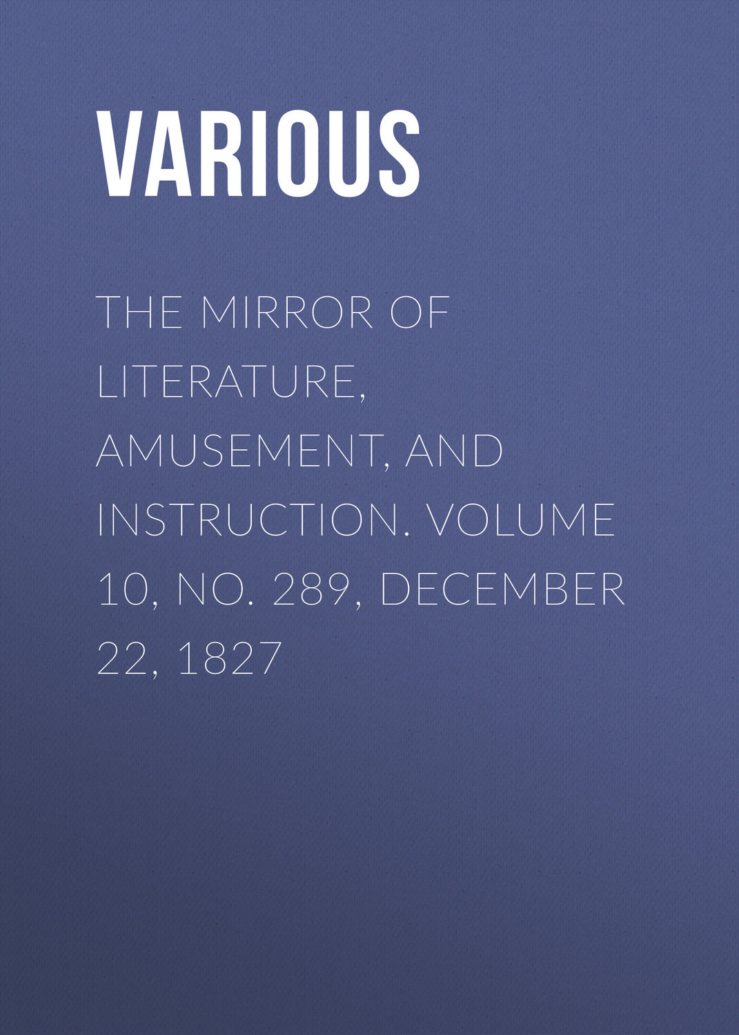 Обложка книги «The Mirror of Literature, Amusement, and Instruction. Volume 10, No. 289, December 22, 1827»