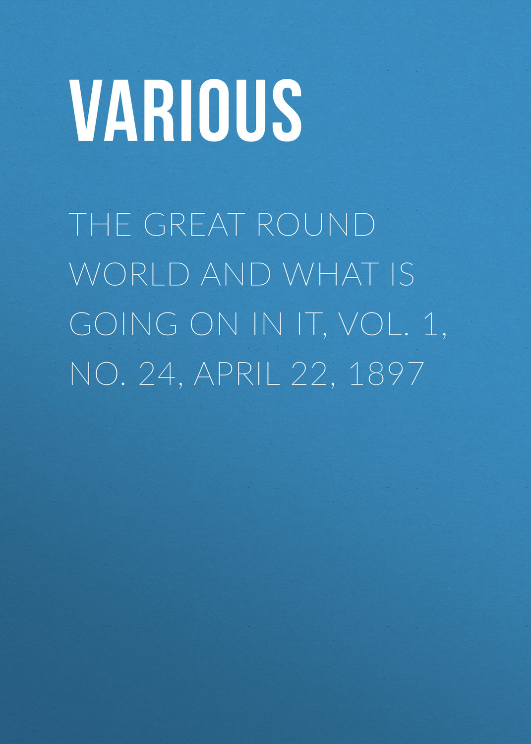 Обложка книги «The Great Round World And What Is Going On In It, Vol. 1, No. 24, April 22, 1897»