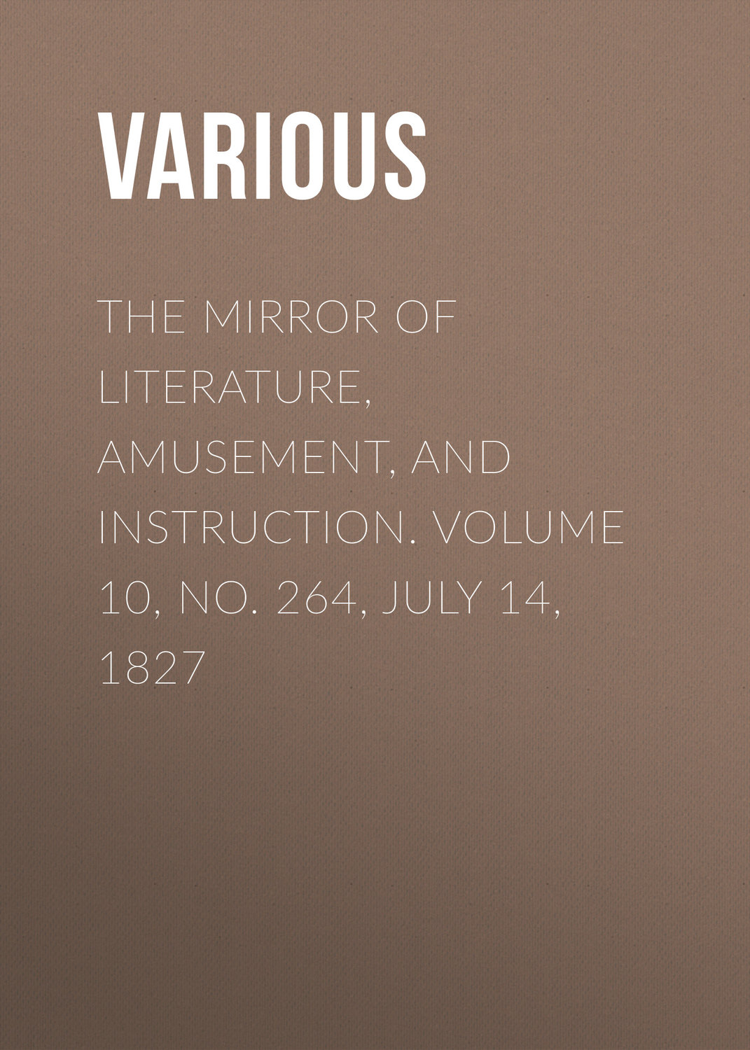 Обложка книги «The Mirror of Literature, Amusement, and Instruction. Volume 10, No. 264, July 14, 1827»