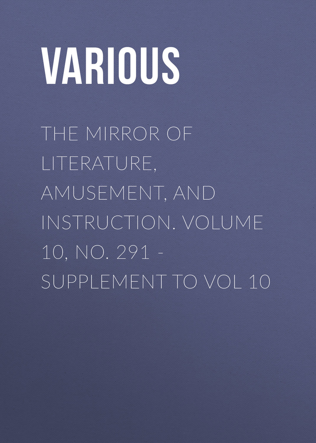 Обложка книги «The Mirror of Literature, Amusement, and Instruction. Volume 10, No. 291 - Supplement to Vol 10»