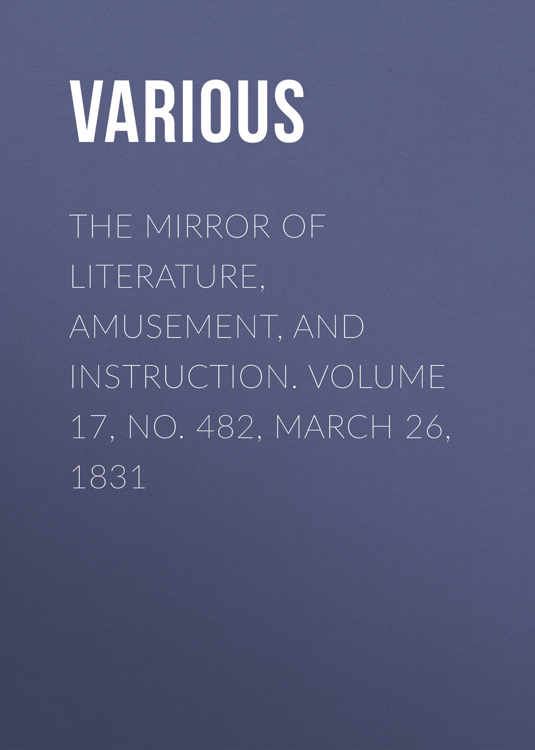 Обложка книги «The Mirror of Literature, Amusement, and Instruction. Volume 17, No. 482, March 26, 1831»