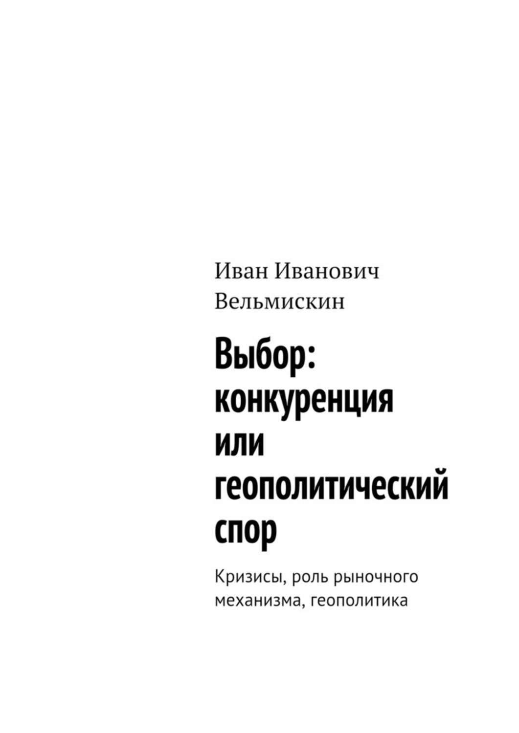 Обложка книги «Выбор: конкуренция или геополитический спор. Кризисы, роль рыночного механизма, геополитика»