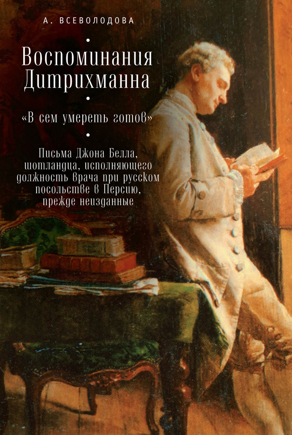 Обложка книги «Воспоминания Дитрихманна. «В сем умереть готов». Письма Джона Белла, шотландца, исполняющего должность врача при русском посольстве в Персию, прежде неизданные (сборник)»