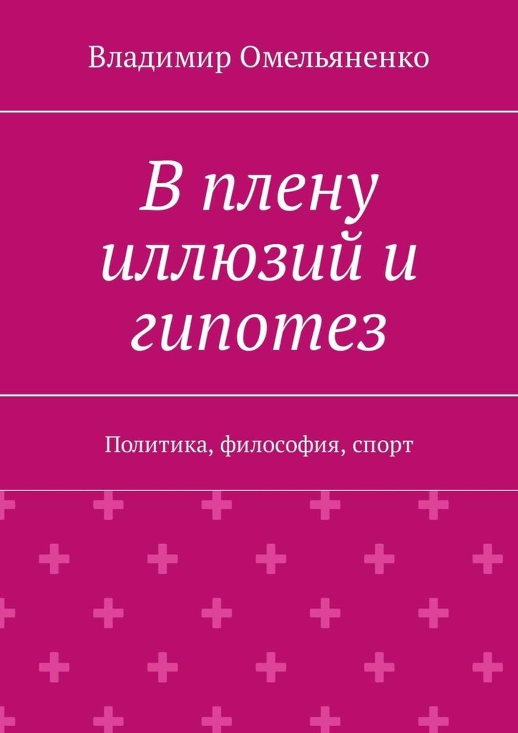 Обложка книги «В плену иллюзий и гипотез. Политика, философия, спорт»