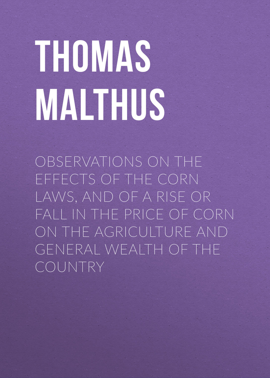 Обложка книги «Observations on the Effects of the Corn Laws, and of a Rise or Fall in the Price of Corn on the Agriculture and General Wealth of the Country»