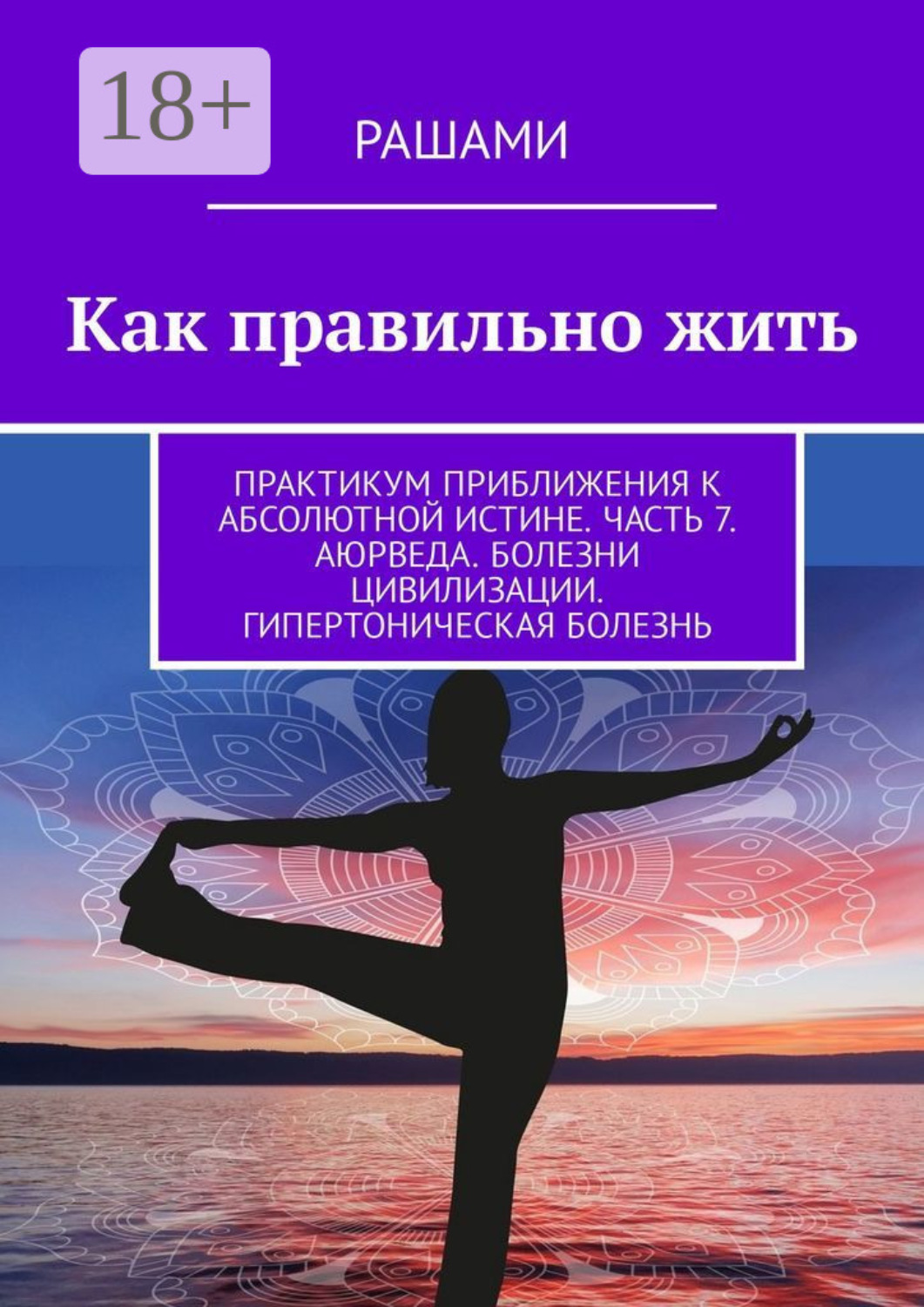 Обложка книги «Как правильно жить. Практикум приближения к абсолютной истине. Часть 7. Аюрведа. Болезни цивилизации. Гипертоническая болезнь»