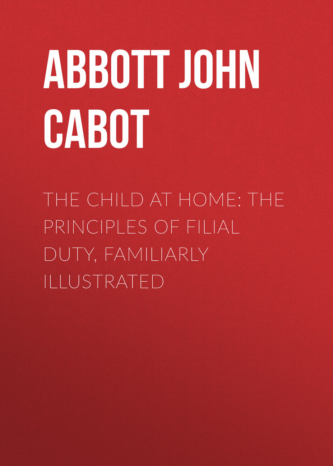 Обложка книги «The Child at Home: The Principles of Filial Duty, Familiarly Illustrated»