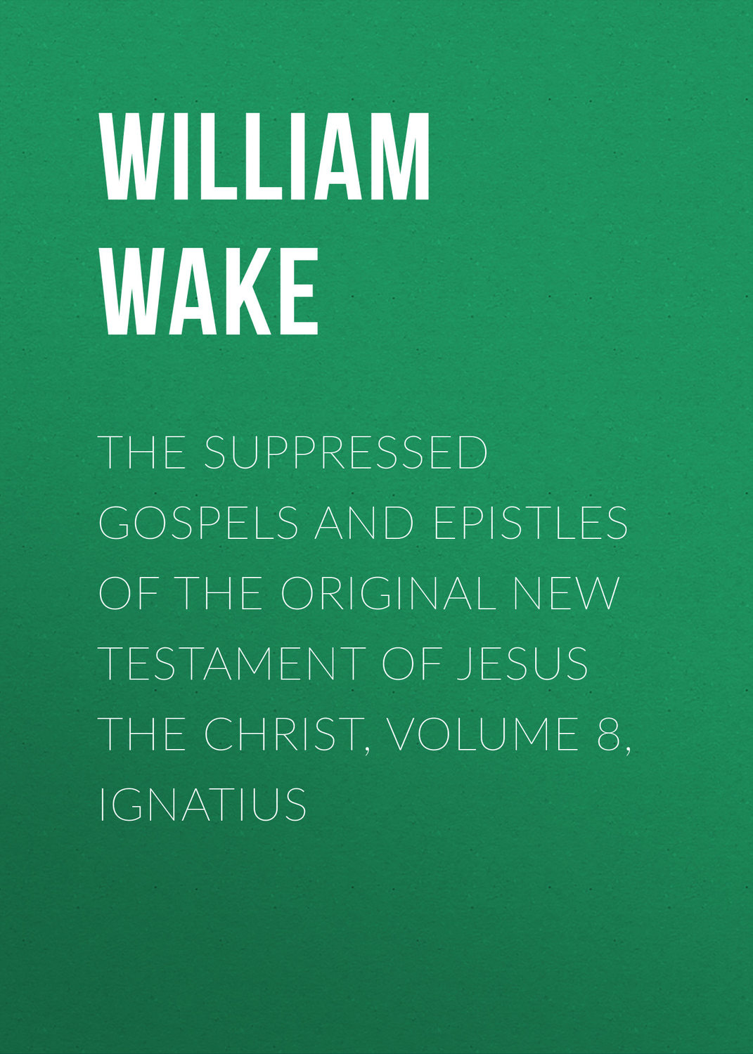 Обложка книги «The suppressed Gospels and Epistles of the original New Testament of Jesus the Christ, Volume 8, Ignatius»