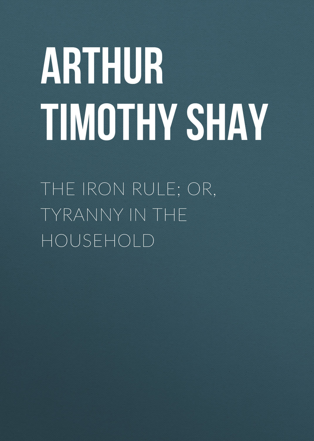 Обложка книги «The Iron Rule; Or, Tyranny in the Household»