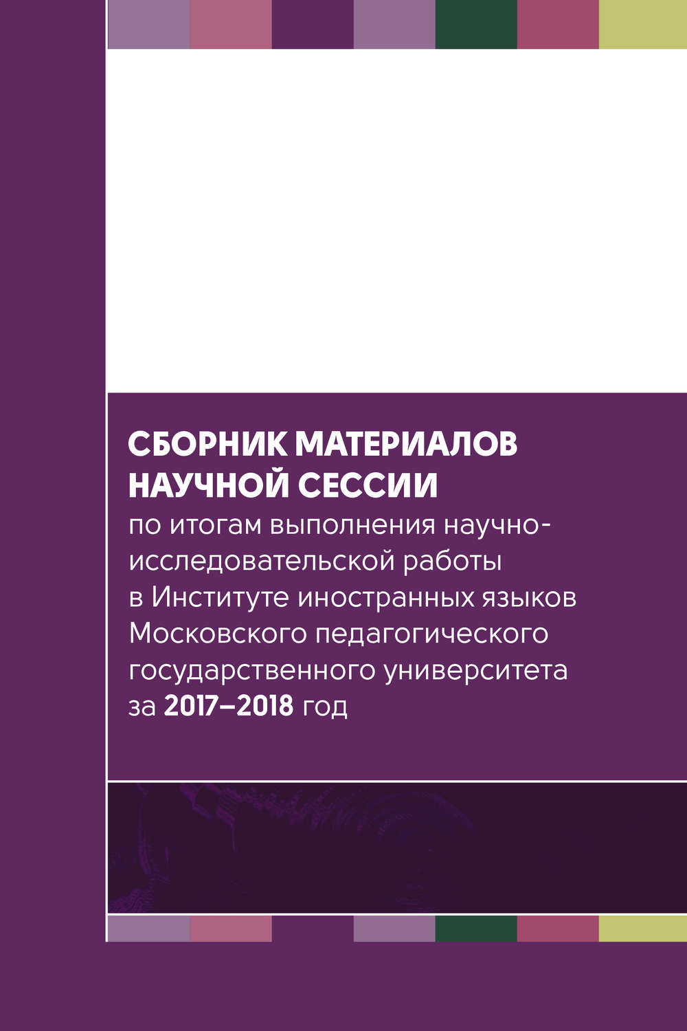 Обложка книги «Сборник материалов научной сессии по итогам выполнения научно-исследовательской работы в Институте иностранных языков Московского педагогического государственного университета за 2017—2018 год»
