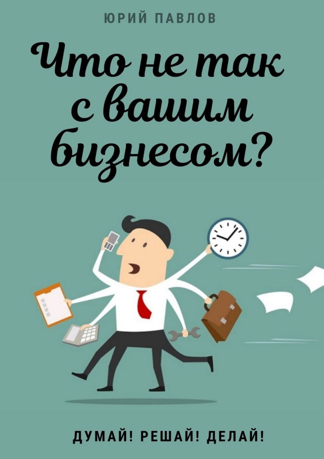 Обложка книги «Что не так с вашим бизнесом? Думай! Решай! Делай!»