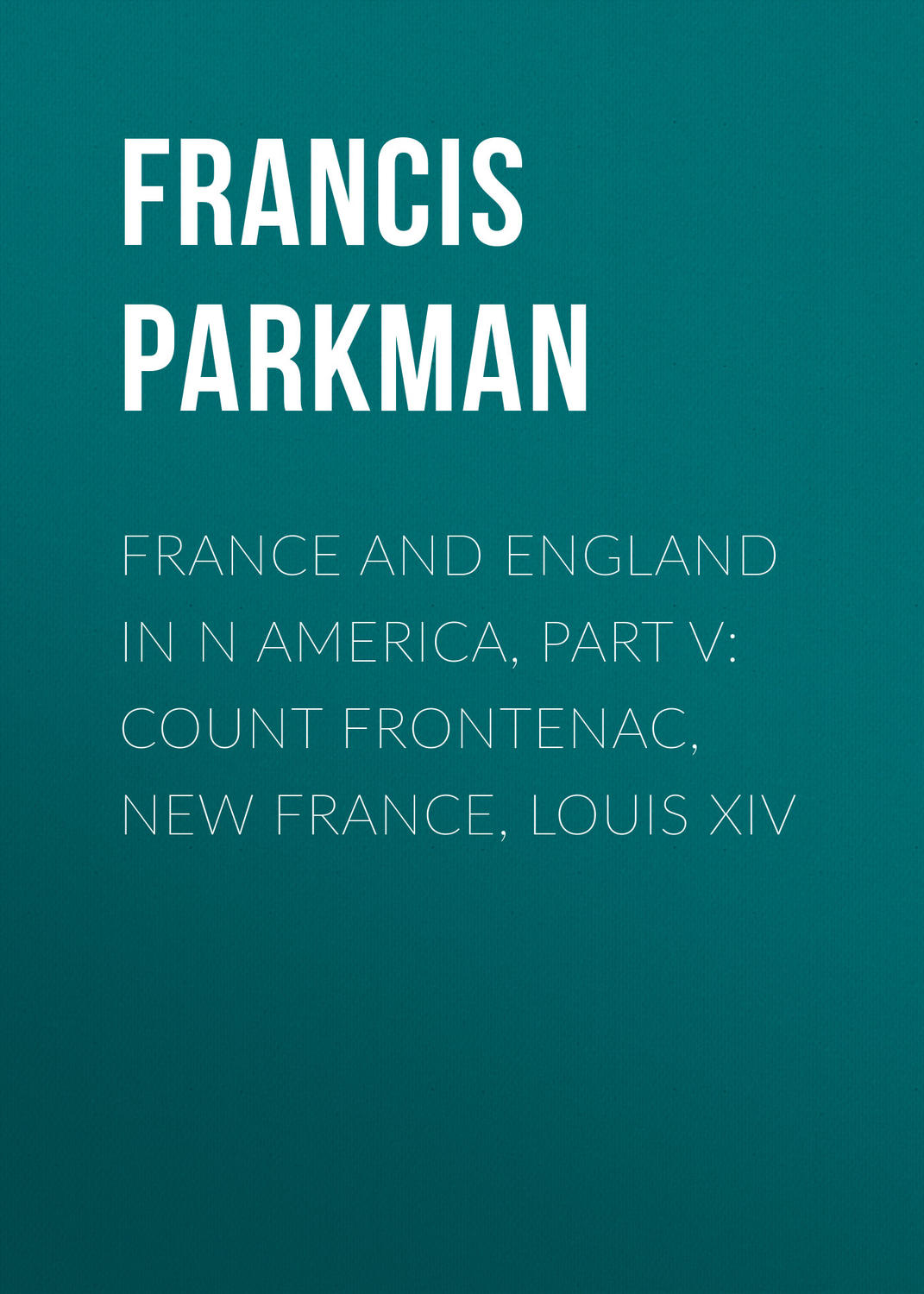 Обложка книги «France and England in N America, Part V: Count Frontenac, New France, Louis XIV»