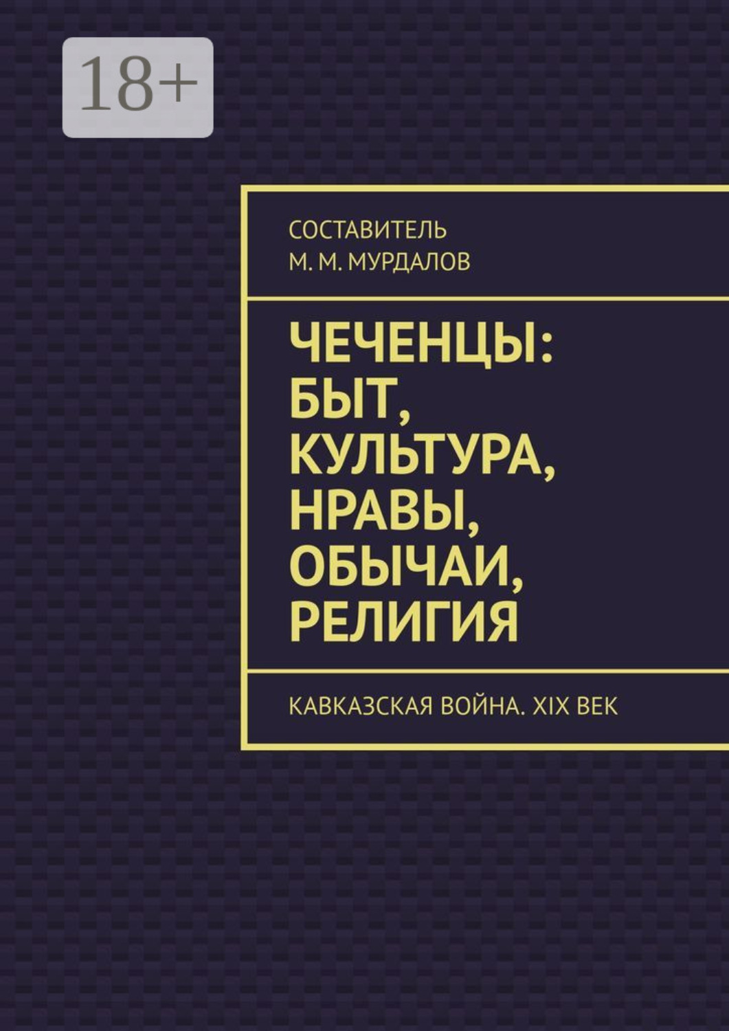 Обложка книги «Чеченцы: быт, культура, нравы, обычаи, религия. Кавказская война. XIX век»