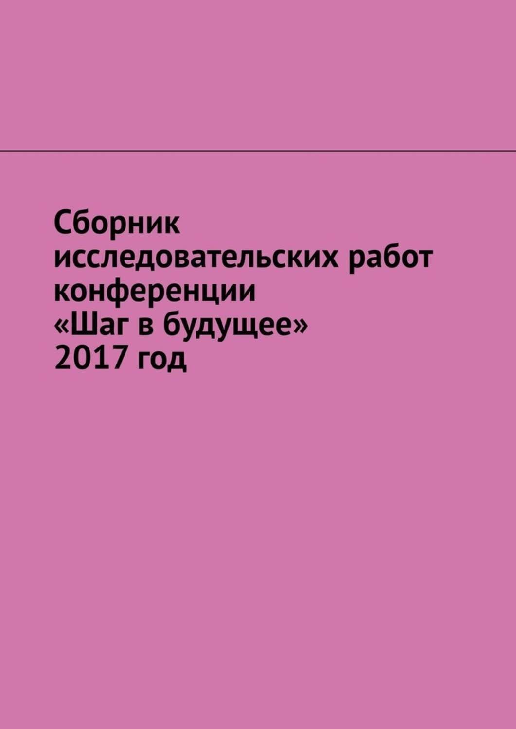 Обложка книги «Сборник исследовательских работ конференции «Шаг в будущее» 2017 год»