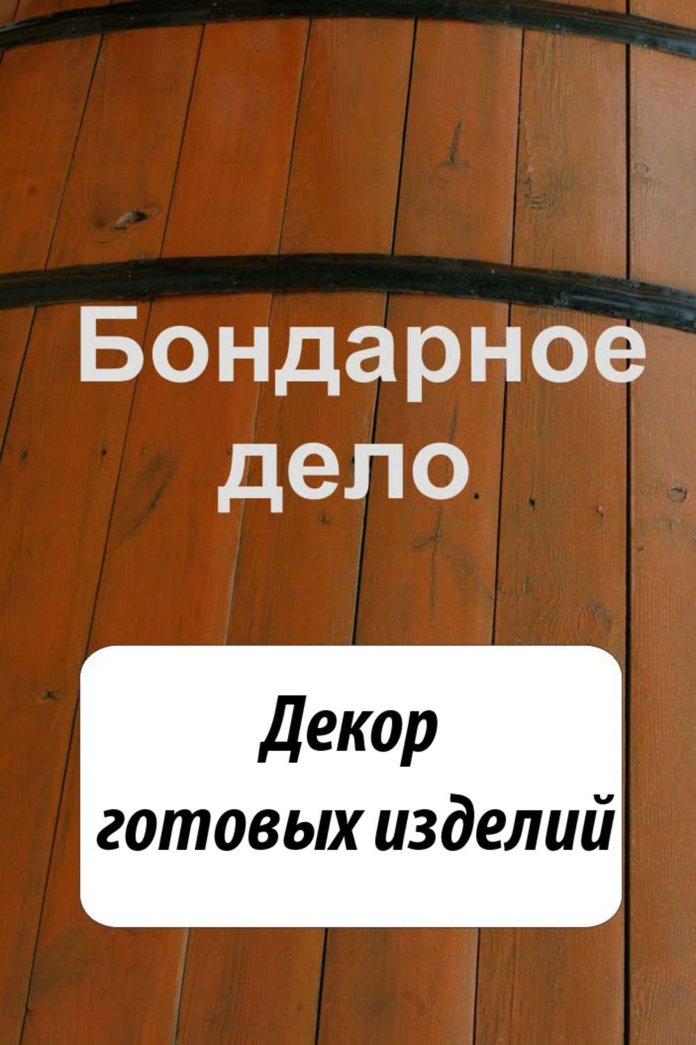 Обложка книги «Бондарное дело. Декор готовых изделий»