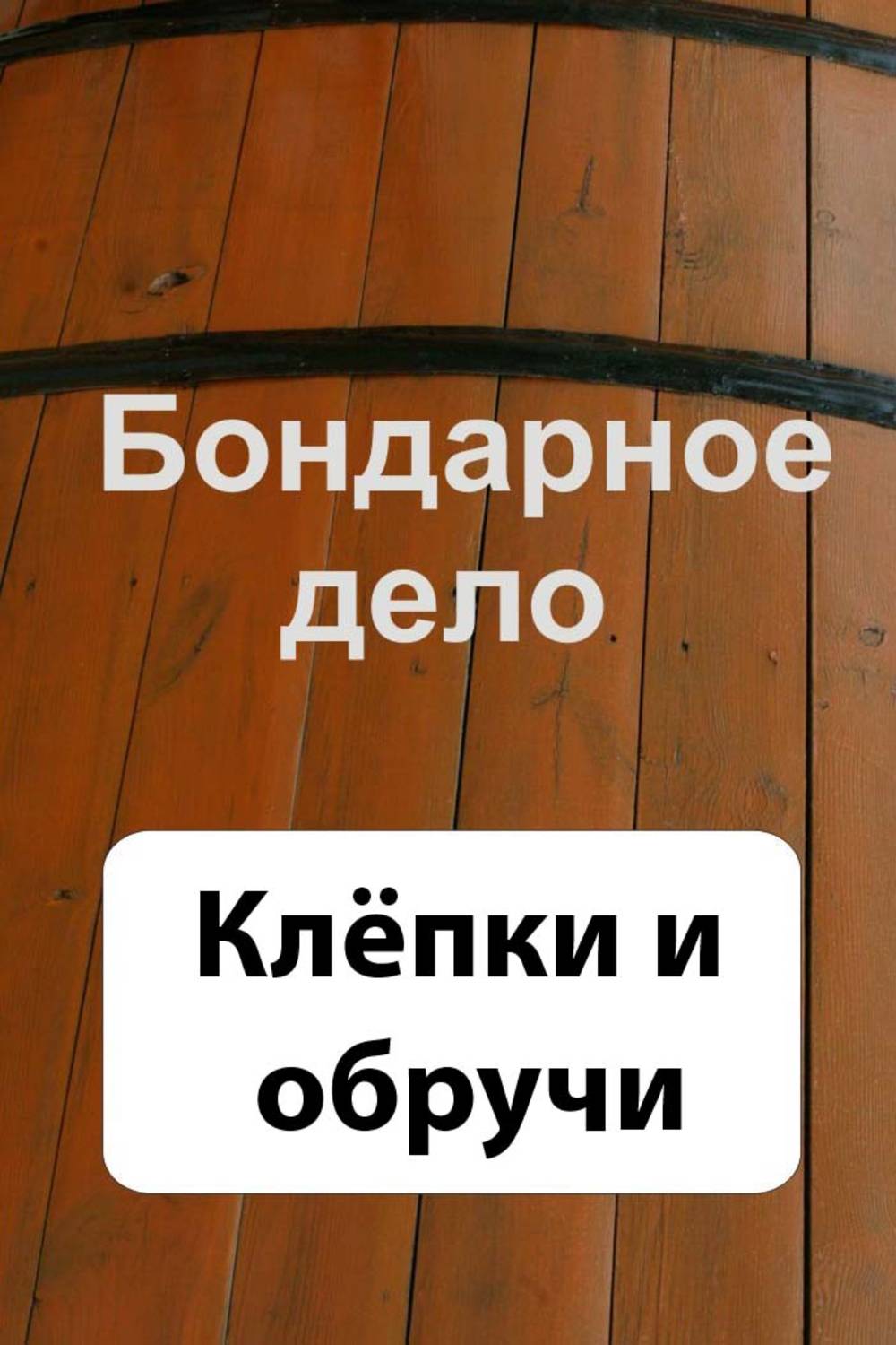 Обложка книги «Бондарное дело. Клёпки и обручи»